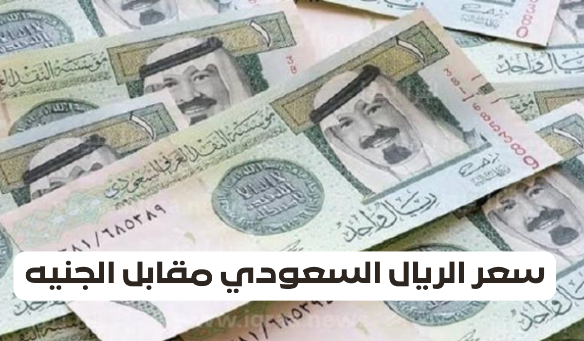 سعر الريال السعودي مقابل الجنية المصري صعودا وهبوطا في خضم الاحداث العالمية