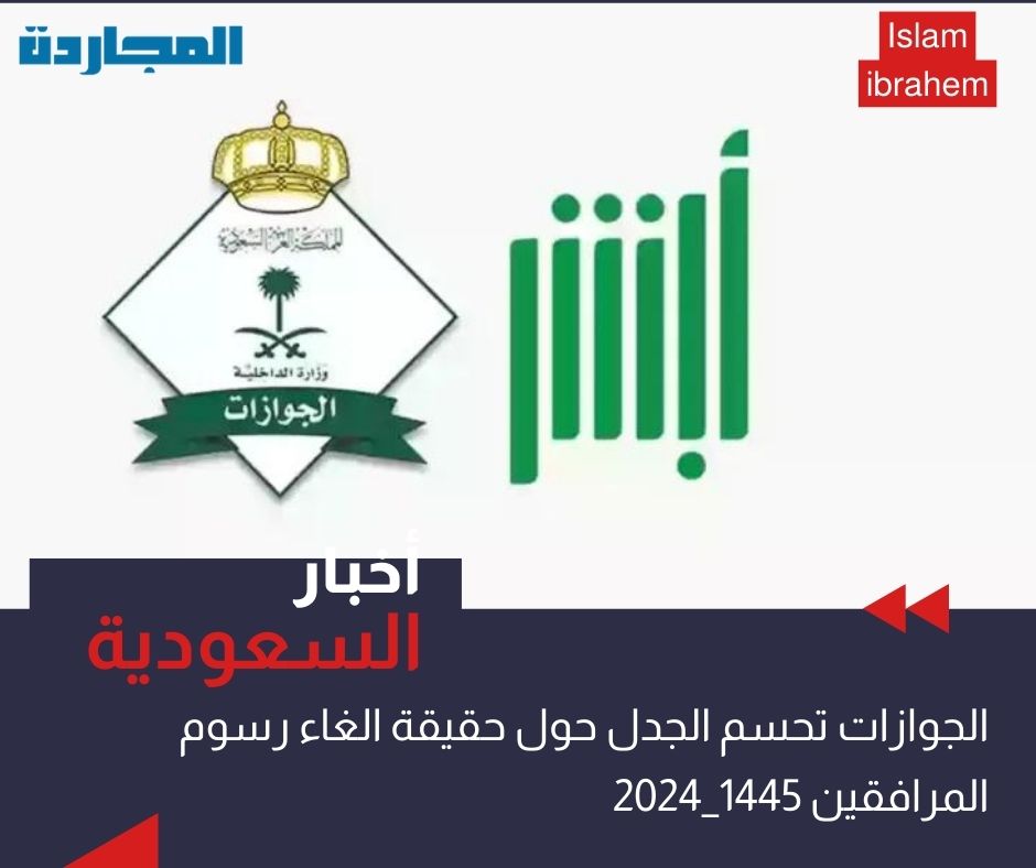 “الجوازات” تحسم الجدل حول حقيقة الغاء رسوم المرافقين 1445 – 2024 في السعودية