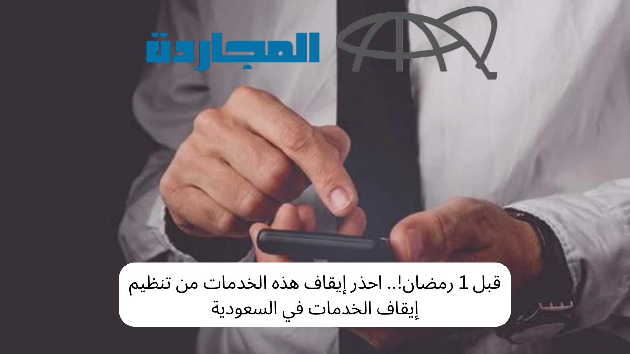 قبل 1 رمضان!.. احذر إيقاف هذه الخدمات من تنظيم إيقاف الخدمات في السعودية
