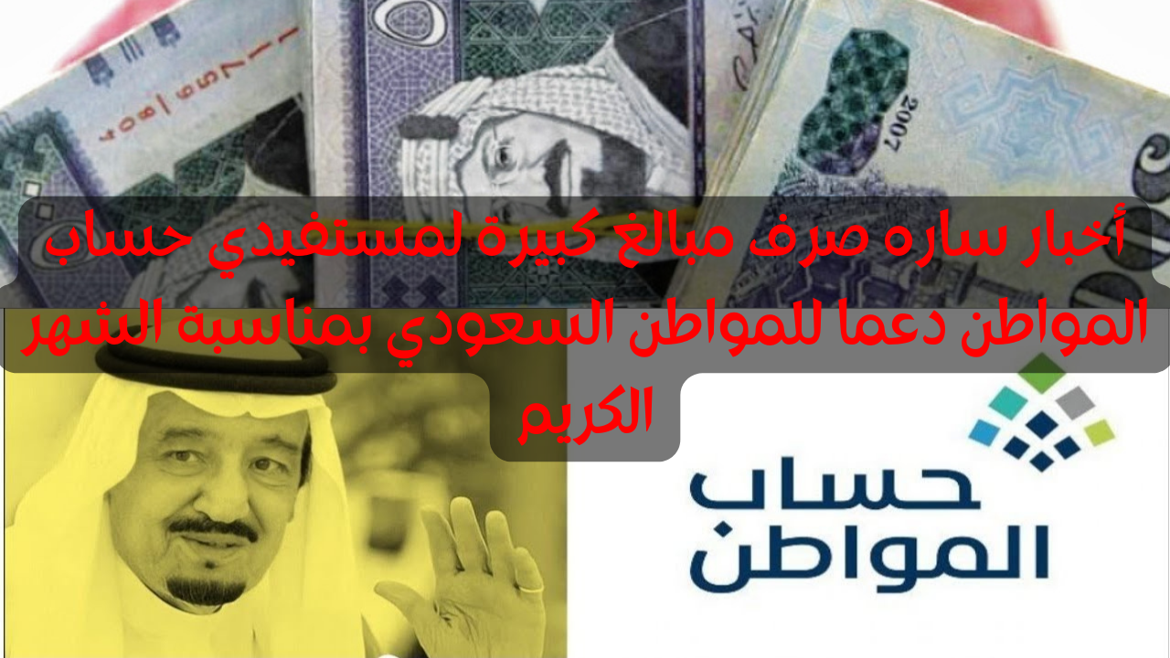 حقيقة صرف مبالغ كبيرة لمستفيدي حساب المواطن دعما للمواطن السعودي تزامناً مع الشهر الكريم